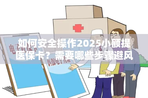 如何安全操作2025小额提医保卡？需要哪些步骤避风险？